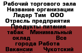 Рабочий торгового зала › Название организации ­ Лидер Тим, ООО › Отрасль предприятия ­ Продукты питания, табак › Минимальный оклад ­ 13 500 - Все города Работа » Вакансии   . Чукотский АО,Анадырь г.